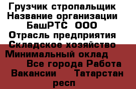 Грузчик-стропальщик › Название организации ­ БашРТС, ООО › Отрасль предприятия ­ Складское хозяйство › Минимальный оклад ­ 17 000 - Все города Работа » Вакансии   . Татарстан респ.